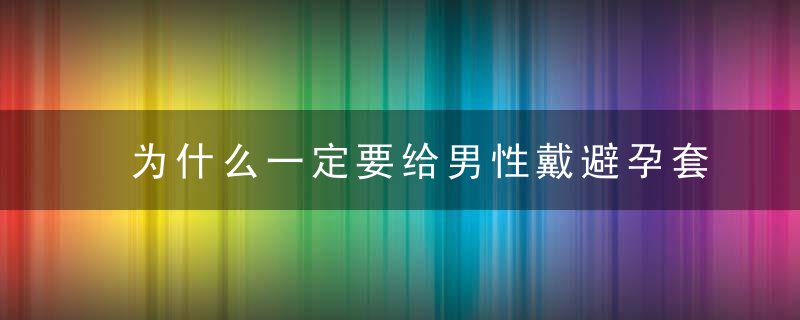 为什么一定要给男性戴避孕套，为什么一定要给麻醉师红包