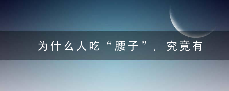为什么人吃“腰子”,究竟有多野可以补身体3个理由劝