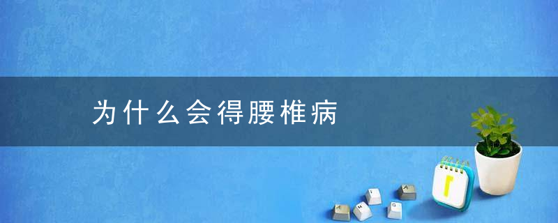 为什么会得腰椎病，为什么会得腰椎间盘突出这个病