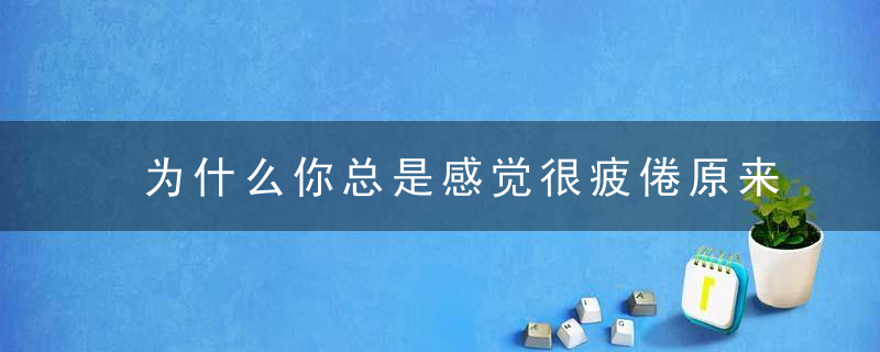 为什么你总是感觉很疲倦原来是因为这些无心的习惯,（