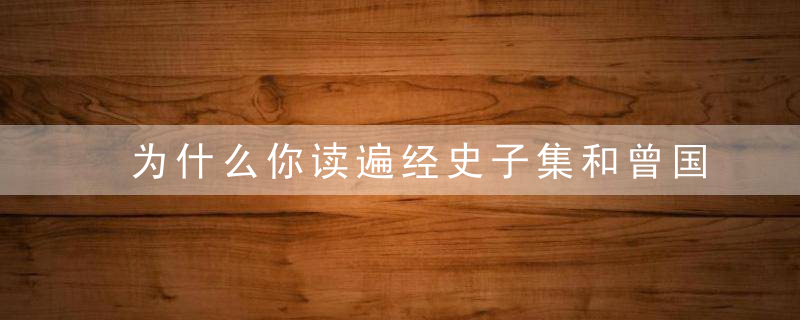 为什么你读遍经史子集和曾国藩王阳明，却还是解决不了身边的问题