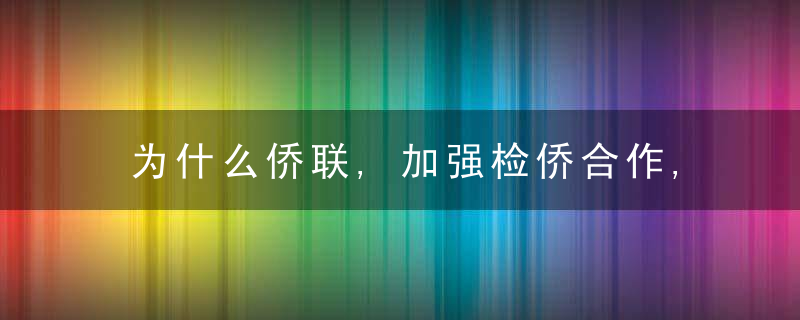 为什么侨联,加强检侨合作,维护归侨侨眷和海外侨胞合法权