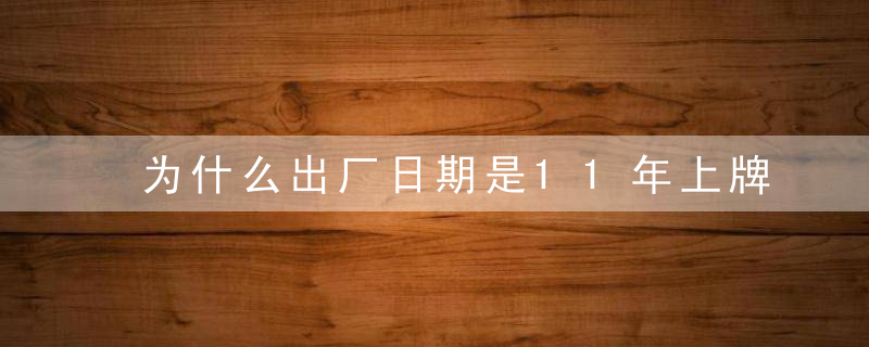 为什么出厂日期是11年上牌是13年