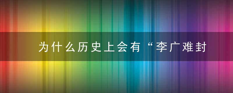 为什么历史上会有“李广难封”的说法