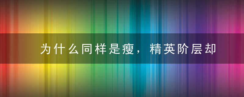 为什么同样是瘦，精英阶层却比穷人阶层的身材要好