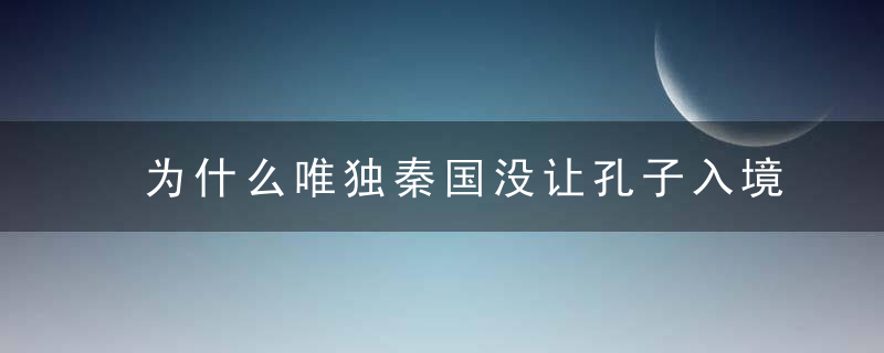 为什么唯独秦国没让孔子入境, 而秦国最后却能统一六国?