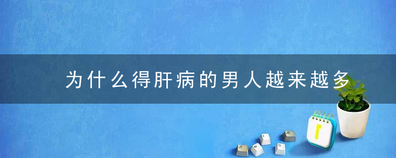 为什么得肝病的男人越来越多喝酒不是首要，家庭才是罪魁祸首！