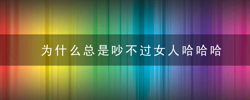 为什么总是吵不过女人哈哈哈，这些回答亮了