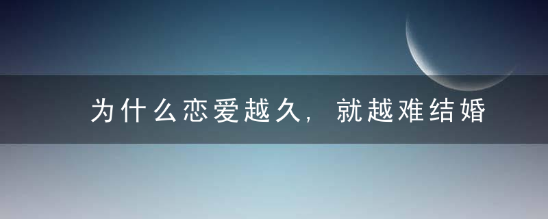 为什么恋爱越久,就越难结婚男人这些心里话,太伤女人