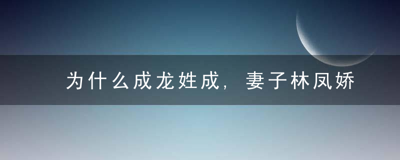 为什么成龙姓成,妻子林凤娇姓林,而儿子房祖名姓房呢