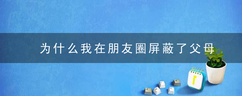 为什么我在朋友圈屏蔽了父母