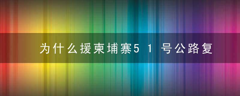 为什么援柬埔寨51号公路复建项目举行通车典礼,近日最新