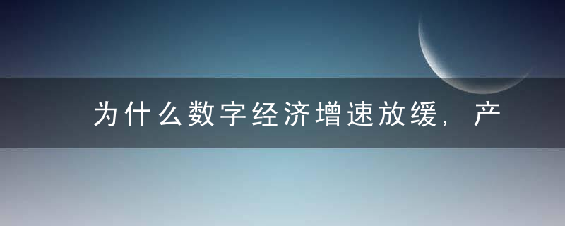 为什么数字经济增速放缓,产业数字化仍有巨大提升空间,今