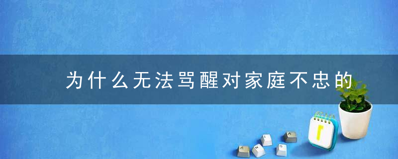 为什么无法骂醒对家庭不忠的男人