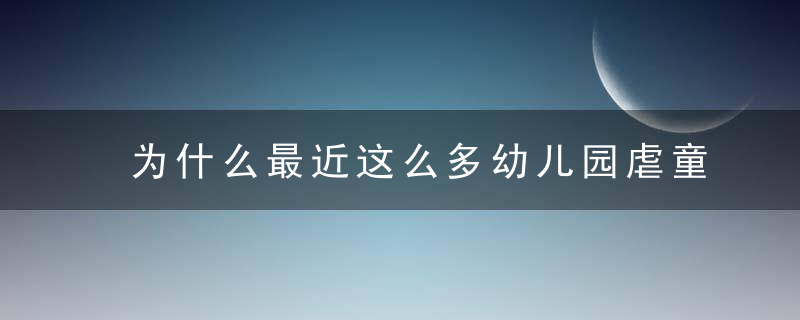 为什么最近这么多幼儿园虐童事件这才是最被人忽视的真相
