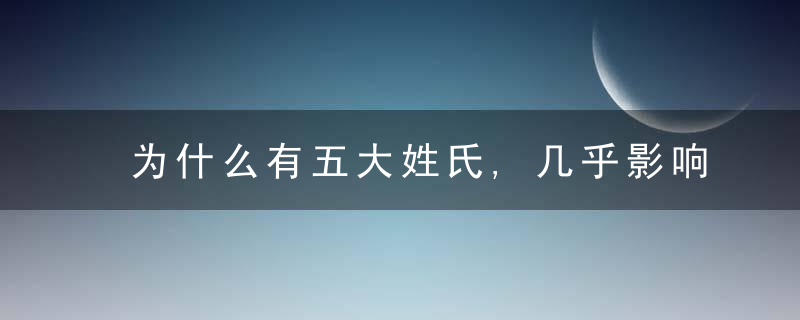 为什么有五大姓氏,几乎影响了整部为什么史,看看有没有你的