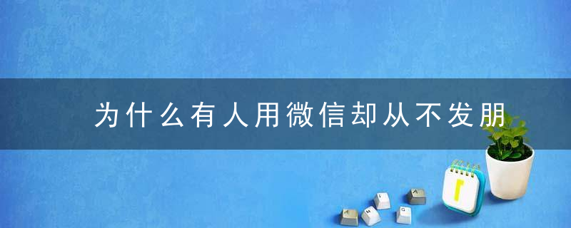 为什么有人用微信却从不发朋友圈