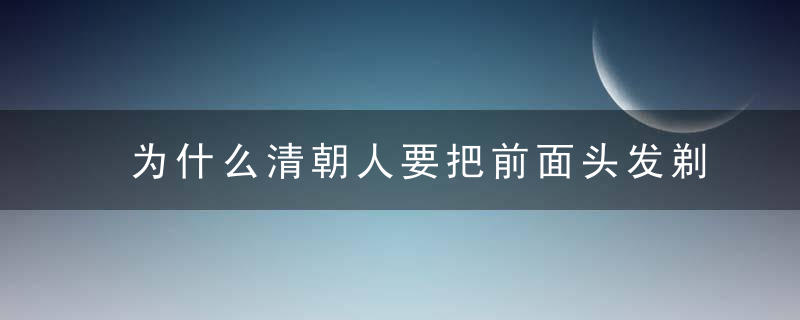 为什么清朝人要把前面头发剃掉这里告诉你原因