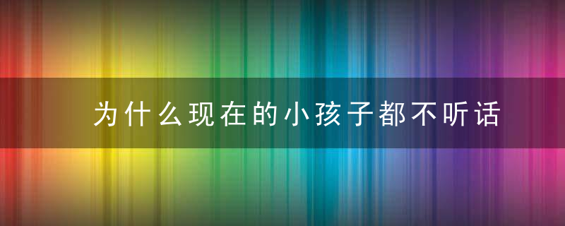 为什么现在的小孩子都不听话了