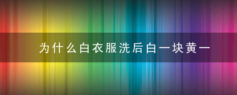 为什么白衣服洗后白一块黄一块 为什么白衣服洗后白一块黄一块原因