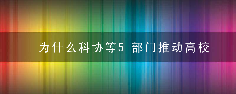 为什么科协等5部门推动高校院所以科学家精神培根铸魂,今