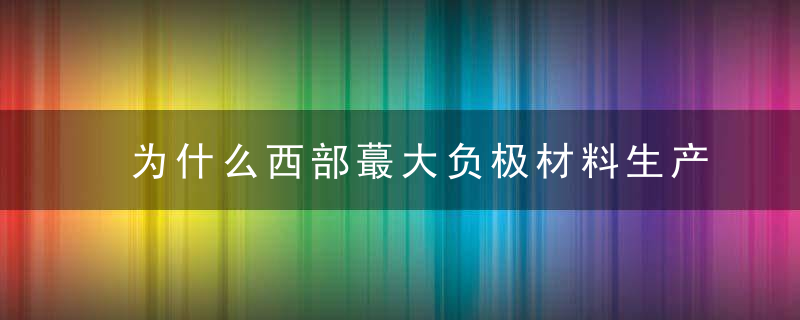 为什么西部蕞大负极材料生产基地兰州新区开工奠基