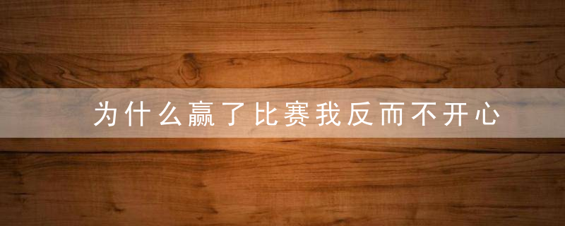 为什么赢了比赛我反而不开心