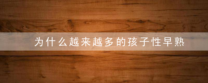 为什么越来越多的孩子性早熟，为什么越来越多的年轻人不愿意结婚了