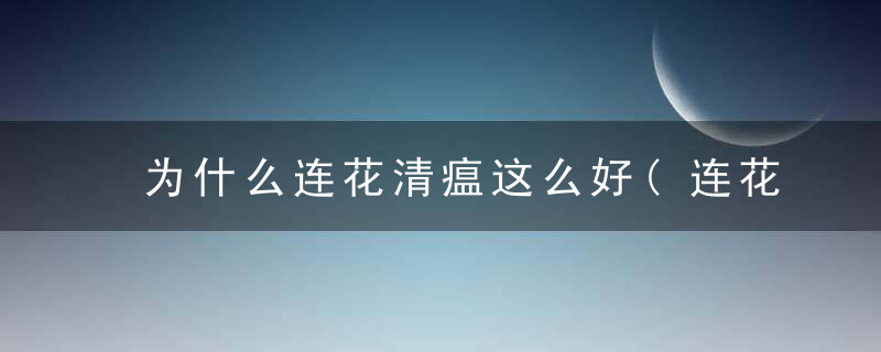 为什么连花清瘟这么好(连花清瘟为什么这么管用)