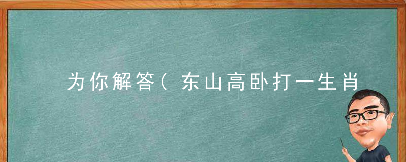 为你解答(东山高卧打一生肖)指什么生肖(东山高卧打一动物)