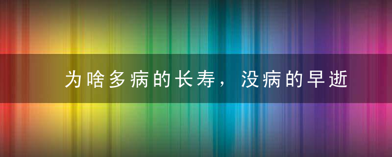 为啥多病的长寿，没病的早逝中医名家10句话道出长寿智慧