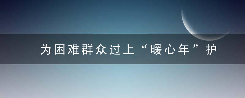 为困难群众过上“暖心年”护航