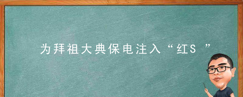 为拜祖大典保电注入“红S”力量,近日最新