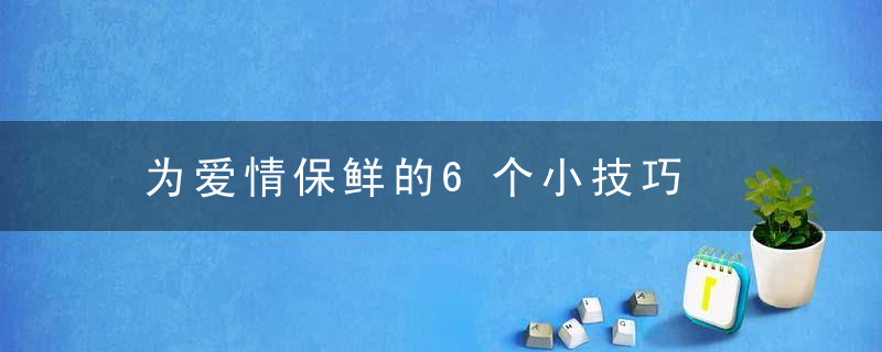 为爱情保鲜的6个小技巧