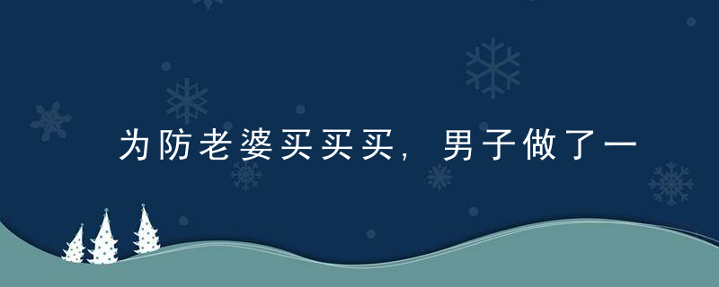 为防老婆买买买,男子做了一件事,结果惨了…