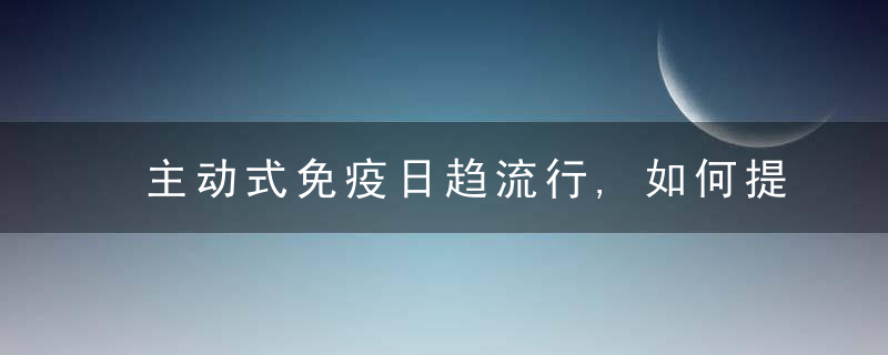 主动式免疫日趋流行,如何提升免疫力分享3个实用,简