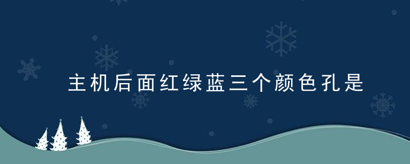 主机后面红绿蓝三个颜色孔是什么