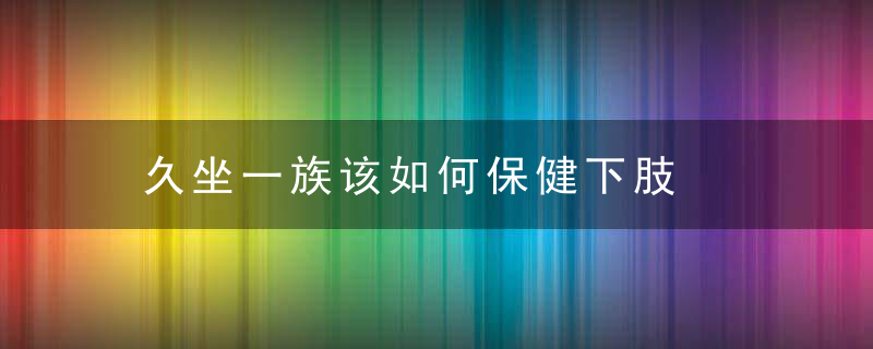 久坐一族该如何保健下肢，久坐一族怎么减肥