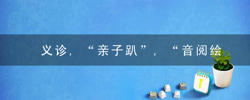 义诊,“亲子趴”,“音阅绘”……南科大医院推出“六一