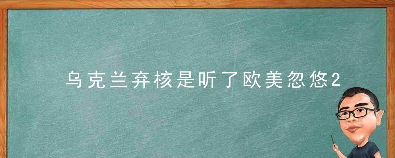 乌克兰弃核是听了欧美忽悠2大根本原因,为什么必须引以