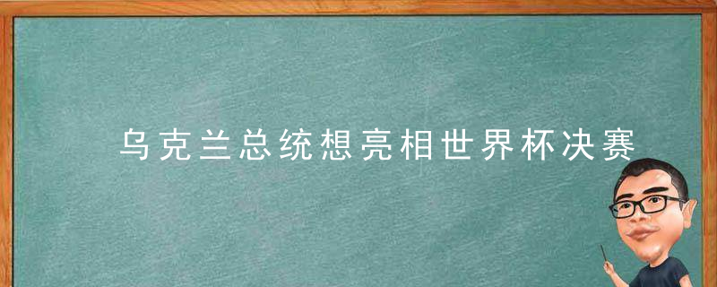 乌克兰总统想亮相世界杯决赛！国际足联直接拒绝，你以为你算老几