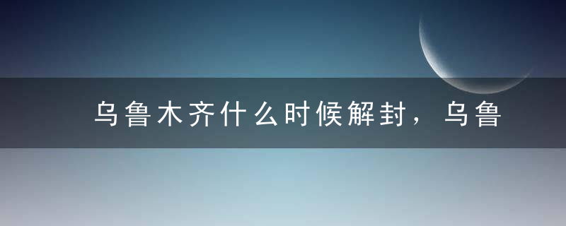 乌鲁木齐什么时候解封，乌鲁木齐疫情什么时候恢复正常