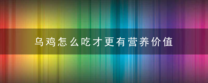 乌鸡怎么吃才更有营养价值