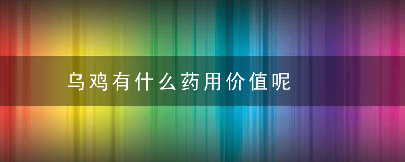 乌鸡有什么药用价值呢，乌鸡有什么药用阶值