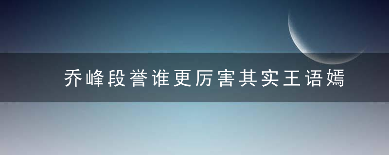 乔峰段誉谁更厉害其实王语嫣在书中早已言明！