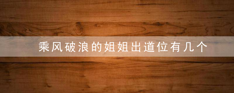 乘风破浪的姐姐出道位有几个乘风破浪的姐姐出道位预测