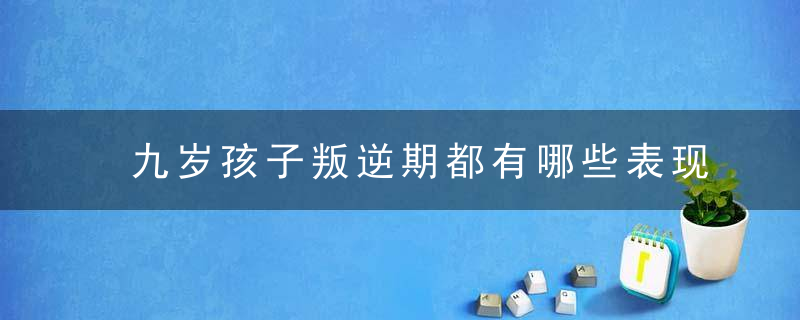 九岁孩子叛逆期都有哪些表现 九岁孩子叛逆期有什么表现