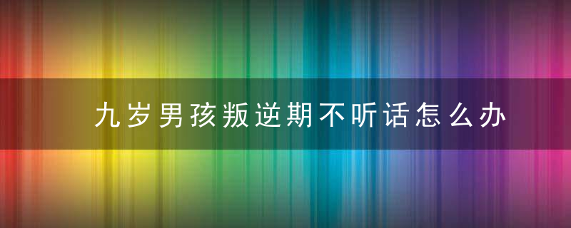 九岁男孩叛逆期不听话怎么办