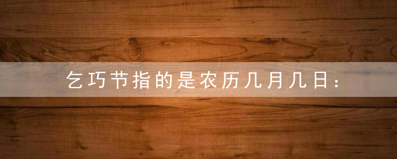 乞巧节指的是农历几月几日：七月初七