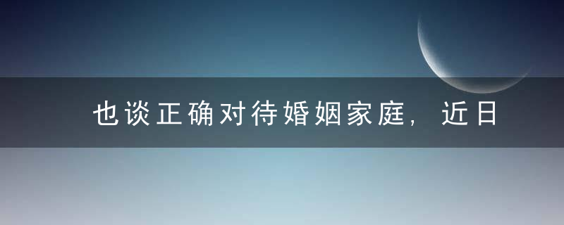 也谈正确对待婚姻家庭,近日最新